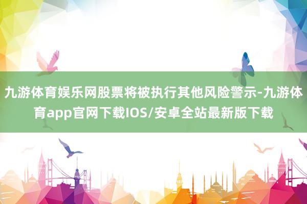 九游体育娱乐网股票将被执行其他风险警示-九游体育app官网下载IOS/安卓全站最新版下载