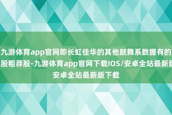 九游体育app官网即长虹佳华的其他鼓舞系数握有的5.8亿股粗莽股-九游体育app官网下载IOS/安卓全站最新版下载