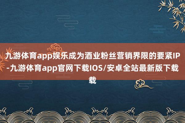 九游体育app娱乐成为酒业粉丝营销界限的要紧IP-九游体育app官网下载IOS/安卓全站最新版下载
