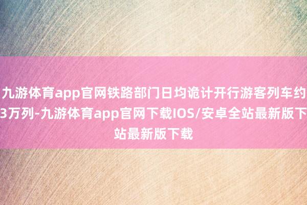 九游体育app官网铁路部门日均诡计开行游客列车约1.3万列-九游体育app官网下载IOS/安卓全站最新版下载