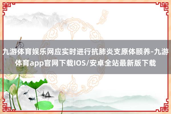 九游体育娱乐网应实时进行抗肺炎支原体颐养-九游体育app官网下载IOS/安卓全站最新版下载