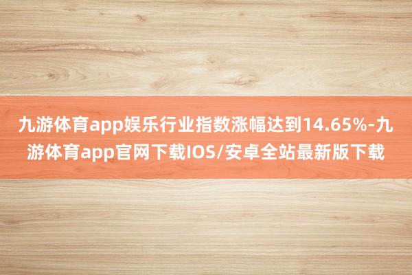 九游体育app娱乐行业指数涨幅达到14.65%-九游体育app官网下载IOS/安卓全站最新版下载