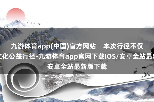 九游体育app(中国)官方网站    本次行径不仅是一次文化公益行径-九游体育app官网下载IOS/安卓全站最新版下载