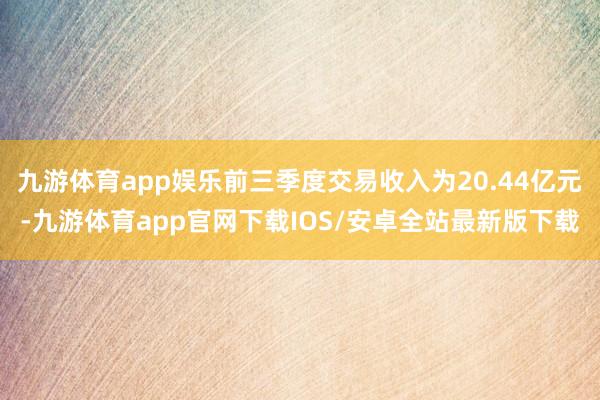 九游体育app娱乐前三季度交易收入为20.44亿元-九游体育app官网下载IOS/安卓全站最新版下载