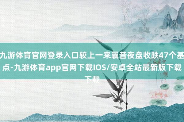 九游体育官网登录入口较上一来曩昔夜盘收跌47个基点-九游体育app官网下载IOS/安卓全站最新版下载