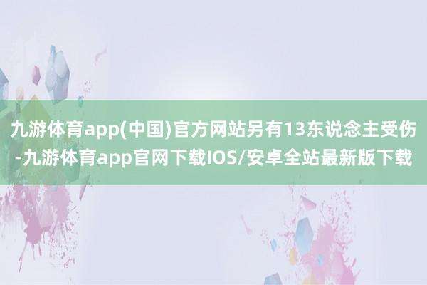 九游体育app(中国)官方网站另有13东说念主受伤-九游体育app官网下载IOS/安卓全站最新版下载