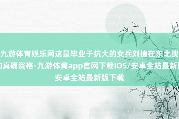 九游体育娱乐网这是毕业于抗大的女兵刘捷在东北战役时的真确资格-九游体育app官网下载IOS/安卓全站最新版下载