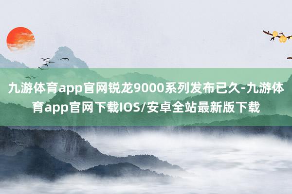 九游体育app官网锐龙9000系列发布已久-九游体育app官网下载IOS/安卓全站最新版下载