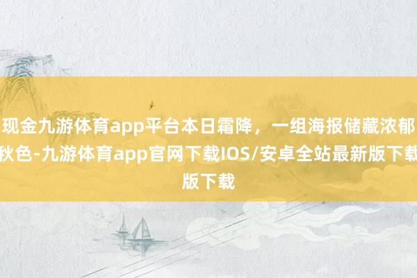 现金九游体育app平台本日霜降，一组海报储藏浓郁秋色-九游体育app官网下载IOS/安卓全站最新版下载