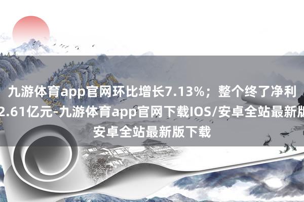 九游体育app官网环比增长7.13%；整个终了净利润932.61亿元-九游体育app官网下载IOS/安卓全站最新版下载