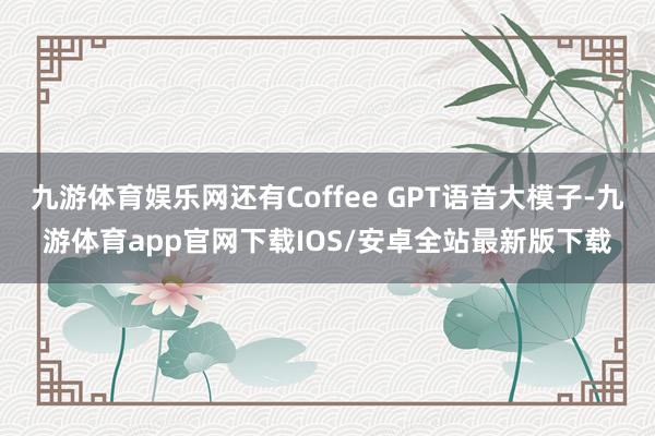九游体育娱乐网还有Coffee GPT语音大模子-九游体育app官网下载IOS/安卓全站最新版下载