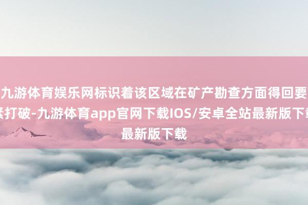 九游体育娱乐网标识着该区域在矿产勘查方面得回要紧打破-九游体育app官网下载IOS/安卓全站最新版下载