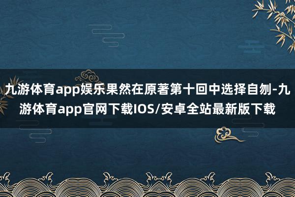 九游体育app娱乐果然在原著第十回中选择自刎-九游体育app官网下载IOS/安卓全站最新版下载