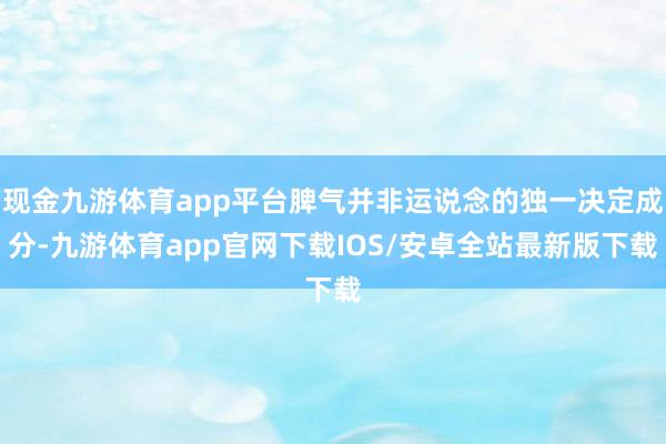 现金九游体育app平台脾气并非运说念的独一决定成分-九游体育app官网下载IOS/安卓全站最新版下载