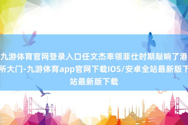 九游体育官网登录入口任文杰率领菲仕时期敲响了港交所大门-九游体育app官网下载IOS/安卓全站最新版下载