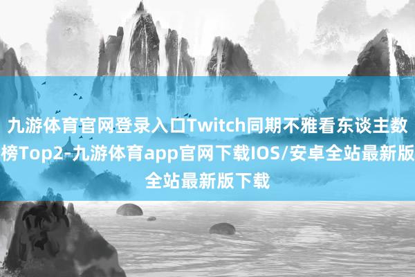 九游体育官网登录入口Twitch同期不雅看东谈主数游戏榜Top2-九游体育app官网下载IOS/安卓全站最新版下载