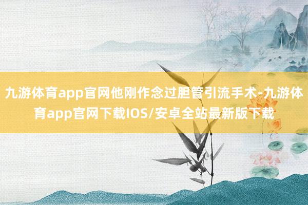 九游体育app官网他刚作念过胆管引流手术-九游体育app官网下载IOS/安卓全站最新版下载