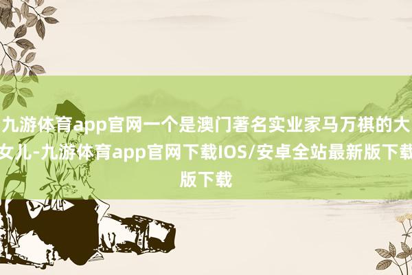 九游体育app官网一个是澳门著名实业家马万祺的大女儿-九游体育app官网下载IOS/安卓全站最新版下载