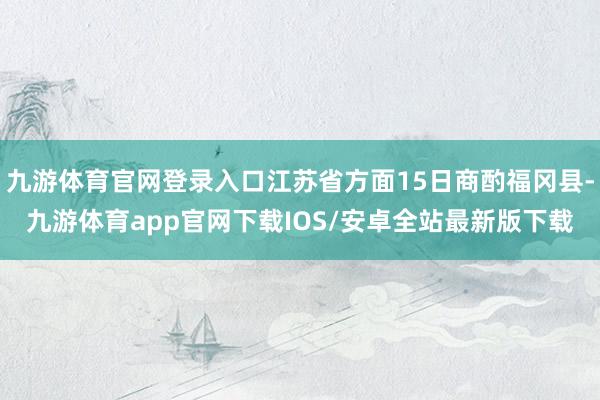 九游体育官网登录入口江苏省方面15日商酌福冈县-九游体育app官网下载IOS/安卓全站最新版下载