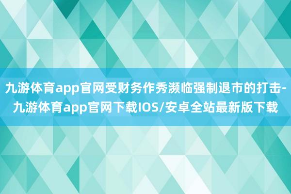 九游体育app官网受财务作秀濒临强制退市的打击-九游体育app官网下载IOS/安卓全站最新版下载