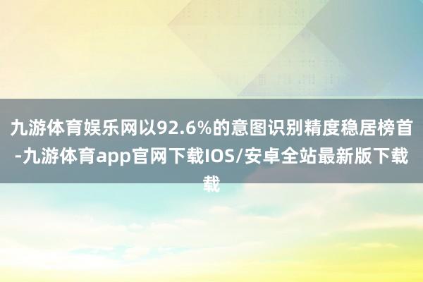 九游体育娱乐网以92.6%的意图识别精度稳居榜首-九游体育app官网下载IOS/安卓全站最新版下载