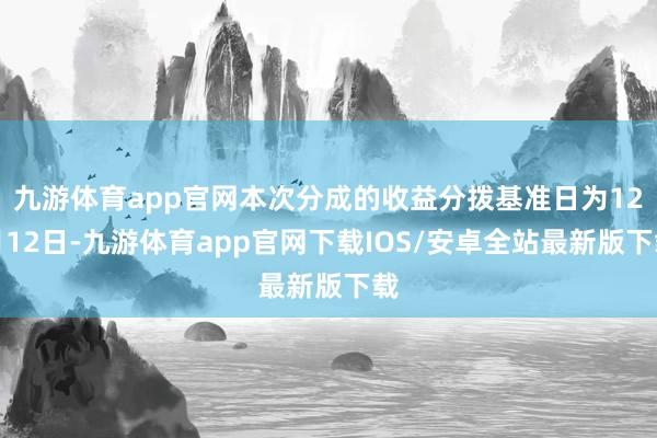 九游体育app官网本次分成的收益分拨基准日为12月12日-九游体育app官网下载IOS/安卓全站最新版下载