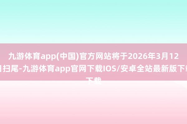 九游体育app(中国)官方网站将于2026年3月12日扫尾-九游体育app官网下载IOS/安卓全站最新版下载