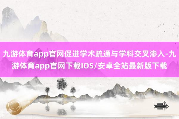 九游体育app官网促进学术疏通与学科交叉渗入-九游体育app官网下载IOS/安卓全站最新版下载