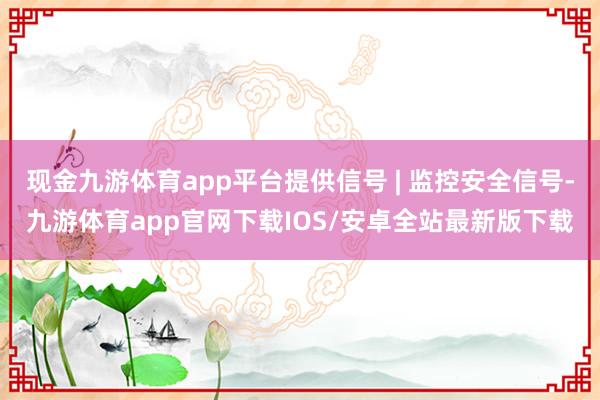 现金九游体育app平台提供信号 | 监控安全信号-九游体育app官网下载IOS/安卓全站最新版下载