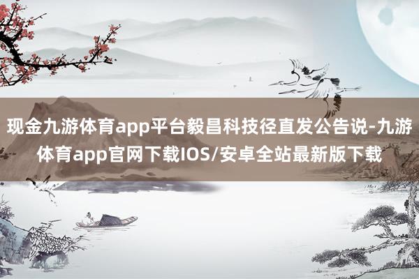 现金九游体育app平台毅昌科技径直发公告说-九游体育app官网下载IOS/安卓全站最新版下载
