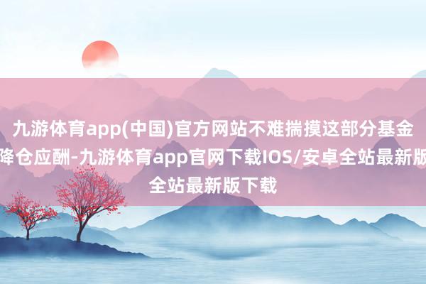 九游体育app(中国)官方网站不难揣摸这部分基金或已降仓应酬-九游体育app官网下载IOS/安卓全站最新版下载